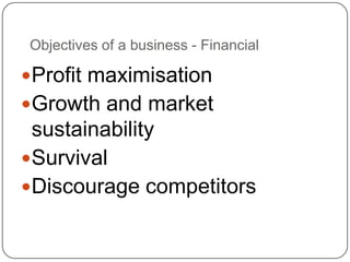 Objectives of a business - Financial

Profit maximisation
Growth and market
 sustainability
Survival
Discourage competitors
 