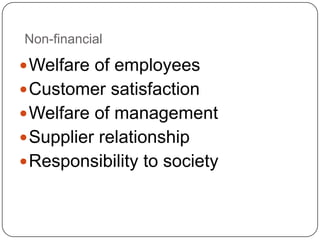 Non-financial

 Welfare of employees
 Customer satisfaction
 Welfare of management
 Supplier relationship
 Responsibility to society
 