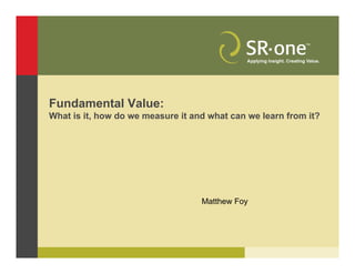 Fundamental Value:
What is it, how do we measure it and what can we learn from it?
Matthew Foy
 