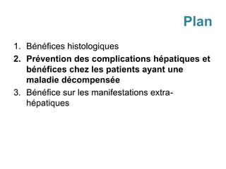 Plan
1. Bénéfices histologiques
2. Prévention des complications hépatiques et
bénéfices chez les patients ayant une
maladie décompensée
3. Bénéfice sur les manifestations extra-
hépatiques
 