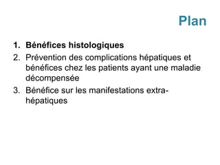 Plan
1. Bénéfices histologiques
2. Prévention des complications hépatiques et
bénéfices chez les patients ayant une maladie
décompensée
3. Bénéfice sur les manifestations extra-
hépatiques
 