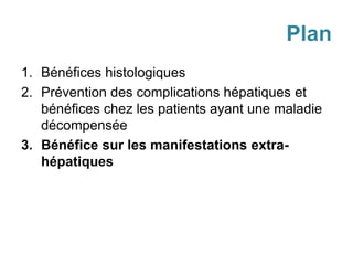 Plan
1. Bénéfices histologiques
2. Prévention des complications hépatiques et
bénéfices chez les patients ayant une maladie
décompensée
3. Bénéfice sur les manifestations extra-
hépatiques
 