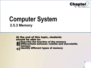 Computer System
2.5.3 Memory
At the end of this topic, students
should be able to:
a)Describe the function of the memory
b)Differentiate between volatile and nonvolatile
memory
c)Identify different types of memory
1
Chapter
PDT - 2017/2018
 