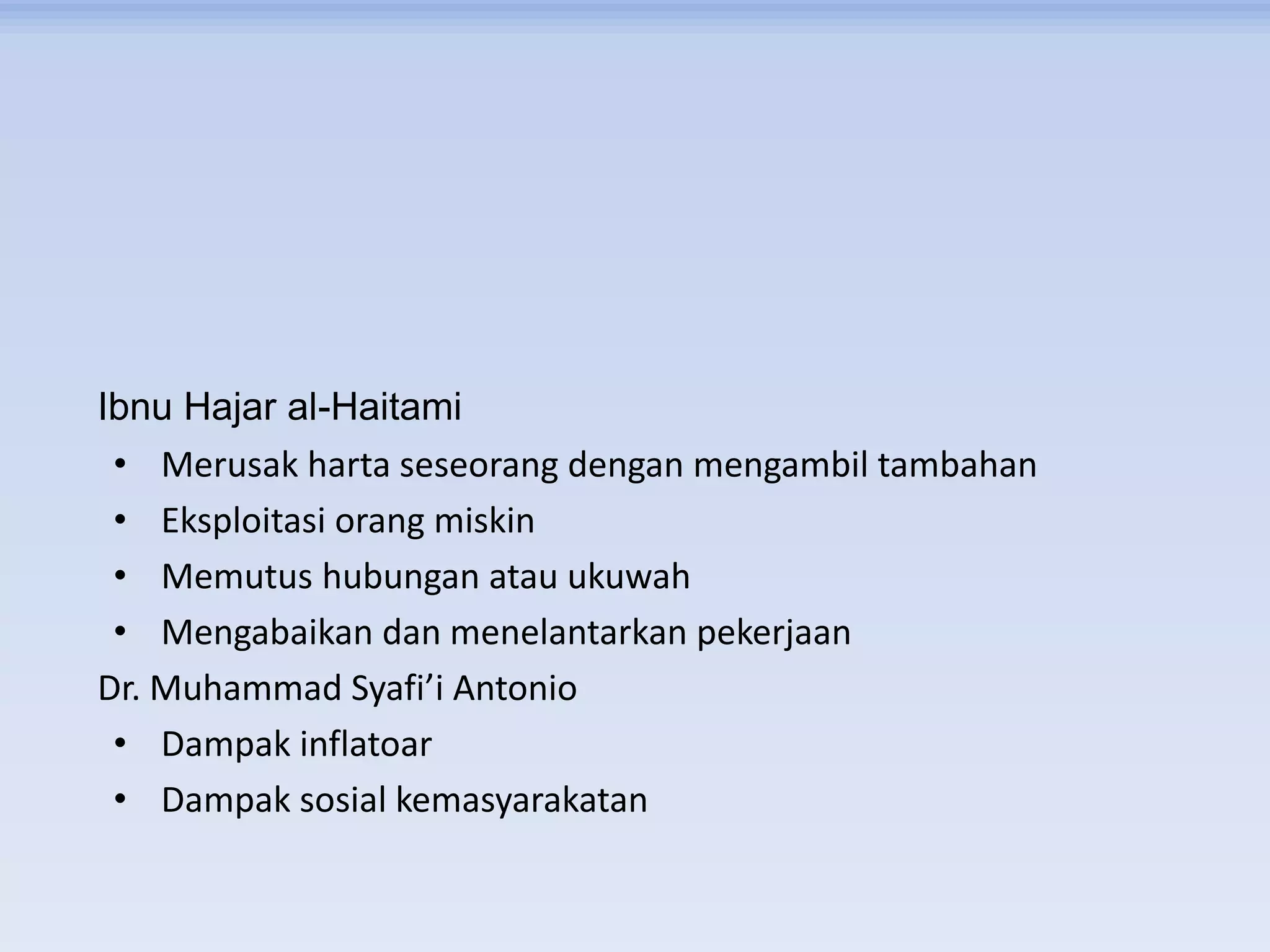 Ibnu Hajar al-Haitami
• Merusak harta seseorang dengan mengambil tambahan
• Eksploitasi orang miskin
• Memutus hubungan atau ukuwah
• Mengabaikan dan menelantarkan pekerjaan
Dr. Muhammad Syafi’i Antonio
• Dampak inflatoar
• Dampak sosial kemasyarakatan
 