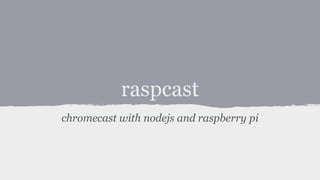 raspcast
chromecast with nodejs and raspberry pi
 