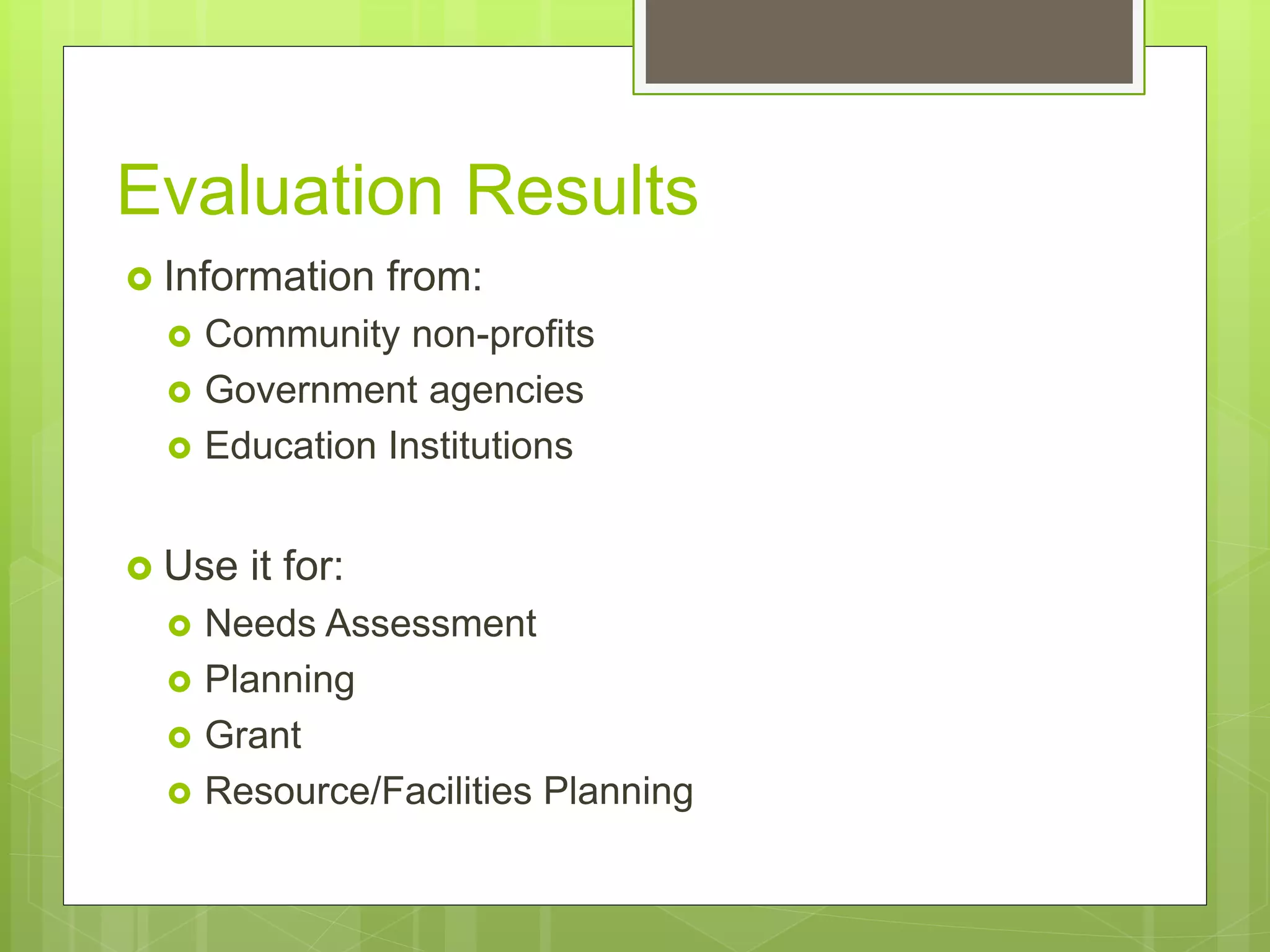Evaluation Results
 Information from:
 Community non-profits
 Government agencies
 Education Institutions
 Use it for:
 Needs Assessment
 Planning
 Grant
 Resource/Facilities Planning
 