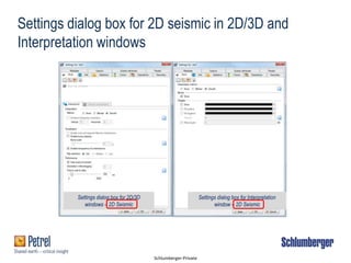 Schlumberger-Private
Settings dialog box for 2D seismic in 2D/3D and
Interpretation windows
Settings dialog box for 2D/3D
windows – 2D Seismic
Settings dialog box for Interpretation
window – 2D Seismic
 