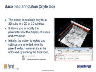 Schlumberger-Private
Base map annotation (Style tab)
 This option is available only for a
3D cube in a 2D or 3D window.
 It allows you to modify the
parameters for the display of inlines
and crosslines.
 Initially, the option is locked and
settings are inherited from the
parent folder. However, it can be
unlocked by clicking the Lock icon.
 