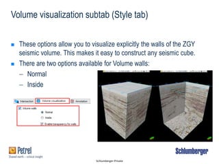 Schlumberger-Private
Volume visualization subtab (Style tab)
 These options allow you to visualize explicitly the walls of the ZGY
seismic volume. This makes it easy to construct any seismic cube.
 There are two options available for Volume walls:
 Normal
 Inside
 