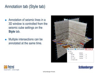 Schlumberger-Private
Annotation tab (Style tab)
 Annotation of seismic lines in a
3D window is controlled from the
seismic cube settings on the
Style tab.
 Multiple intersections can be
annotated at the same time.
 