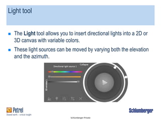 Schlumberger-Private
Light tool
 The Light tool allows you to insert directional lights into a 2D or
3D canvas with variable colors.
 These light sources can be moved by varying both the elevation
and the azimuth.
 