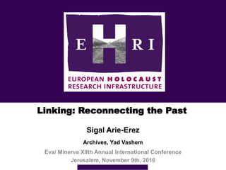 Linking: Reconnecting the Past
Sigal Arie-Erez
Archives, Yad Vashem
Eva/ Minerva XIIth Annual International Conference
Jerusalem, November 9th, 2016
 