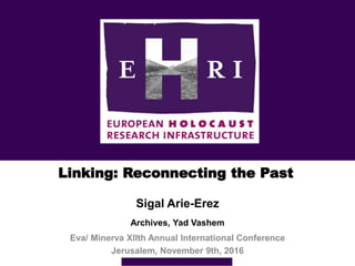 Linking: Reconnecting the Past
Sigal Arie-Erez
Archives, Yad Vashem
Eva/ Minerva XIIth Annual International Conference
Jer...