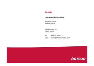 Kontakt

checkitmobile GmbH
Benjamin Thym
Managing Director



Waldemarstr. 37a
10999 Berlin

Tel:      +49 30 30 645 221
Mail:     thym@checkitmobile.com
 