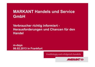 MARKANT Handels und Service
GmbH

Verbraucher richtig informiert -
Herausforderungen und Chancen für den
Handel


m-days
06.02.2013 in Frankfurt
 