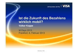 Ist die Zukunft des Bezahlens
wirklich mobil?
Volker Koppe

M-Days 2013
Frankfurt, 6. Februar 2013




                  Visa Europe – Public
 