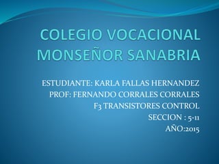 ESTUDIANTE: KARLA FALLAS HERNANDEZ
PROF: FERNANDO CORRALES CORRALES
F3 TRANSISTORES CONTROL
SECCION : 5-11
AÑO:2015
 