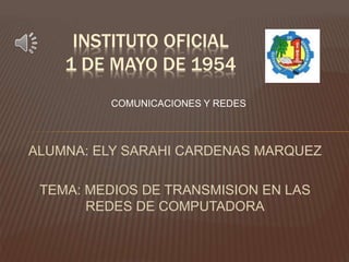 ALUMNA: ELY SARAHI CARDENAS MARQUEZ
TEMA: MEDIOS DE TRANSMISION EN LAS
REDES DE COMPUTADORA
INSTITUTO OFICIAL
1 DE MAYO DE 1954
COMUNICACIONES Y REDES
 