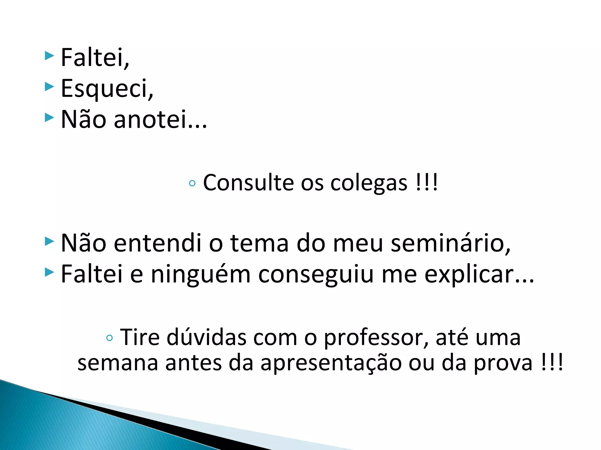  Faltei,
 Esqueci,
 Não   anotei...

               ◦ Consulte os colegas !!!

 Não  entendi o tema do meu seminário,
 Faltei e ninguém conseguiu me explicar...


     ◦ Tire dúvidas com o professor, até uma
   semana antes da apresentação ou da prova !!!
 