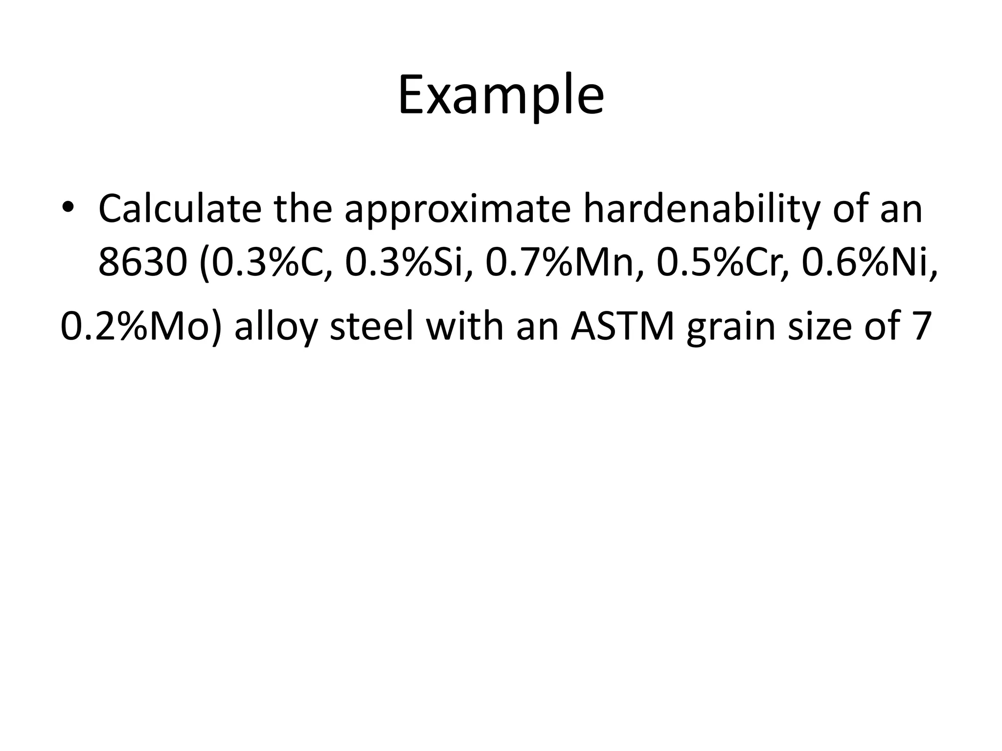 Example
• Calculate the approximate hardenability of an
8630 (0.3%C, 0.3%Si, 0.7%Mn, 0.5%Cr, 0.6%Ni,
0.2%Mo) alloy steel with an ASTM grain size of 7

 