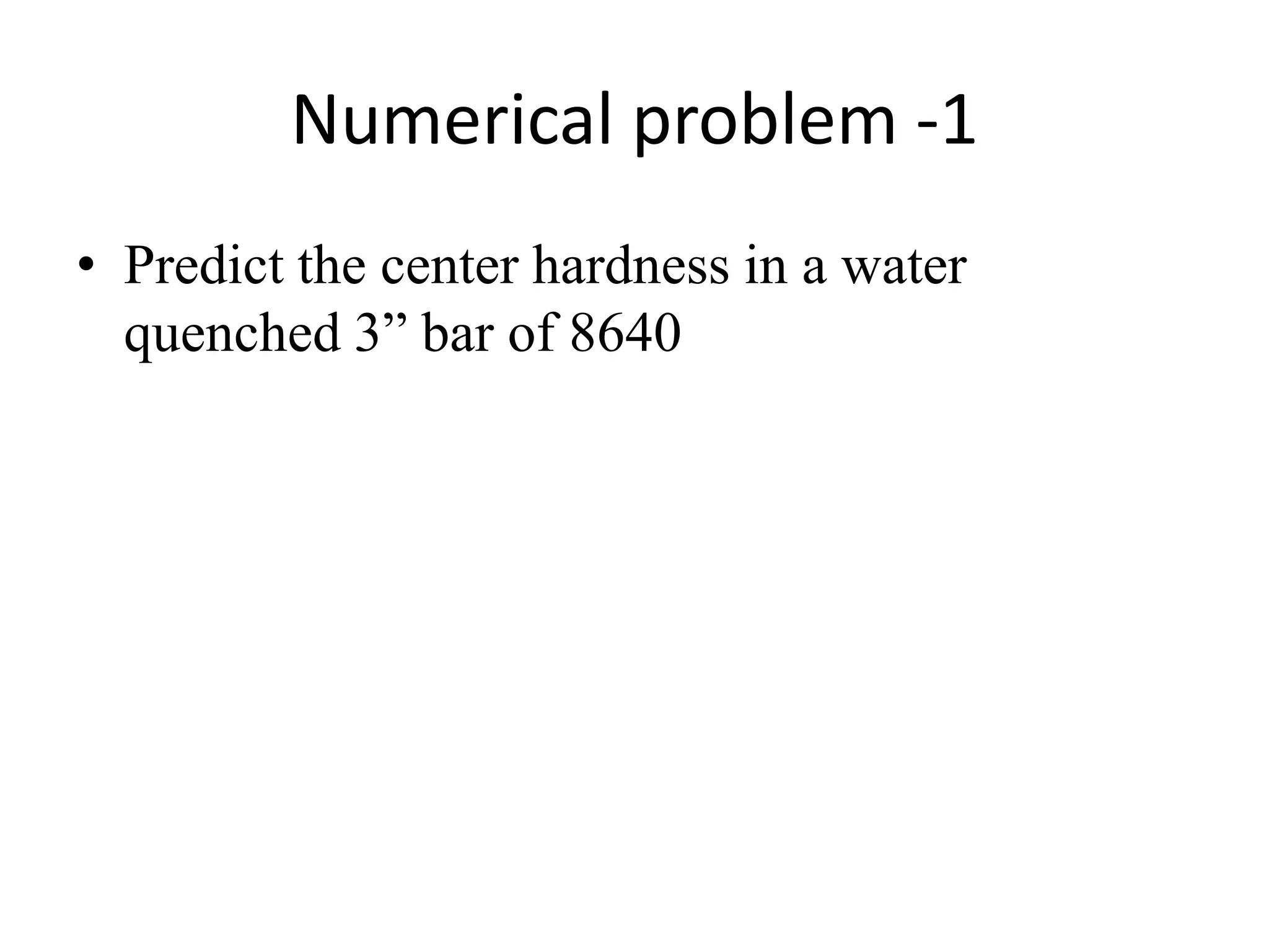 Numerical problem -1
• Predict the center hardness in a water
quenched 3” bar of 8640

 