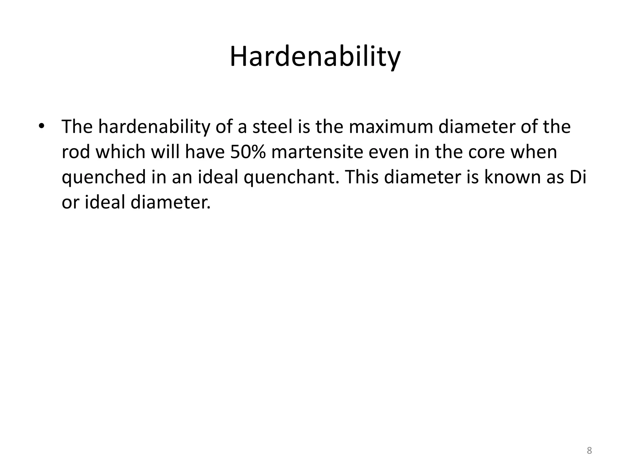Hardenability
• The hardenability of a steel is the maximum diameter of the
rod which will have 50% martensite even in the core when
quenched in an ideal quenchant. This diameter is known as Di
or ideal diameter.

8

 