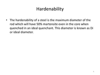 Hardenability
• The hardenability of a steel is the maximum diameter of the
rod which will have 50% martensite even in the core when
quenched in an ideal quenchant. This diameter is known as Di
or ideal diameter.

8

 