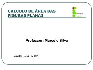 CÁLCULO DE ÁREA DAS
FIGURAS PLANAS
Professor: Marcelo Silva
Natal-RN, agosto de 2013
 