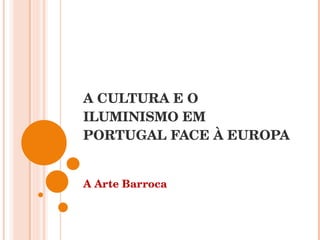 A CULTURA E O ILUMINISMO EM PORTUGAL FACE À EUROPA A Arte Barroca 