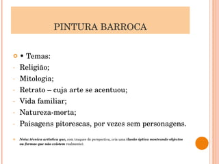 PINTURA BARROCA •  Temas: Religião;  Mitologia; Retrato – cuja arte se acentuou; Vida familiar; Natureza-morta; Paisagens pitorescas, por vezes sem personagens.   Nota: técnica artística que,  com truques de perspectiva, cria uma  ilusão óptica mostrando objectos ou formas que não existem  realmente). 
