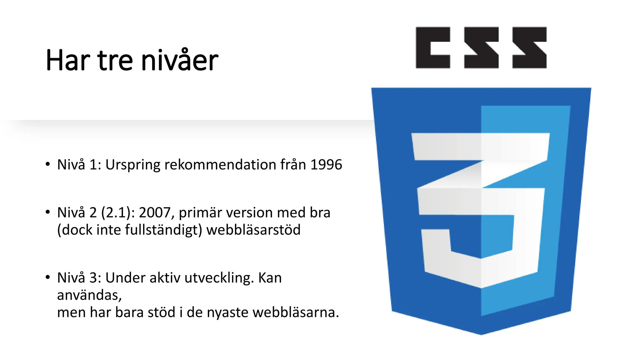 Har tre nivåer
• Nivå 1: Urspring rekommendation från 1996
• Nivå 2 (2.1): 2007, primär version med bra
(dock inte fullständigt) webbläsarstöd
• Nivå 3: Under aktiv utveckling. Kan
användas,
men har bara stöd i de nyaste webbläsarna.
 