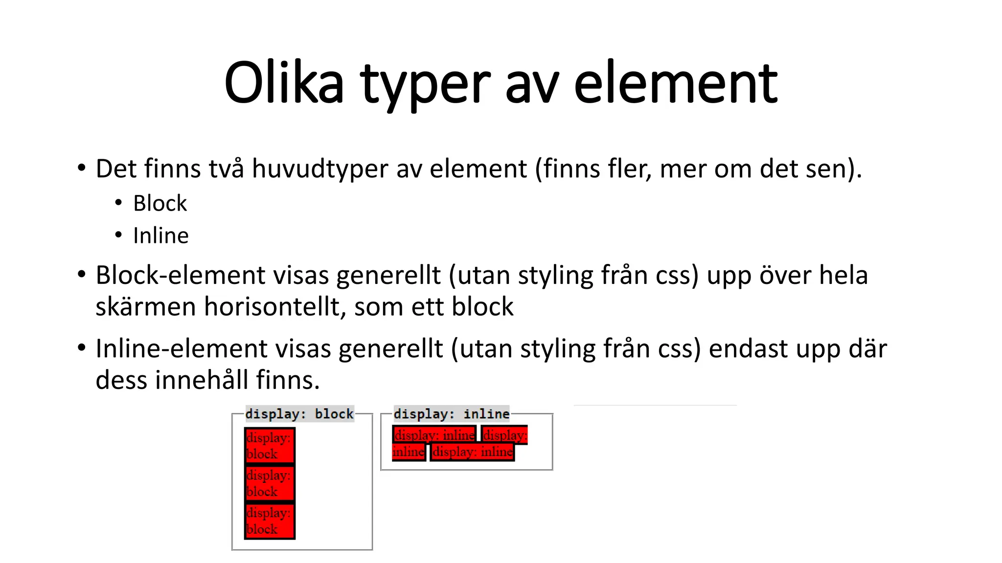 Olika typer av element
• Det finns två huvudtyper av element (finns fler, mer om det sen).
• Block
• Inline
• Block-element visas generellt (utan styling från css) upp över hela
skärmen horisontellt, som ett block
• Inline-element visas generellt (utan styling från css) endast upp där
dess innehåll finns.
 