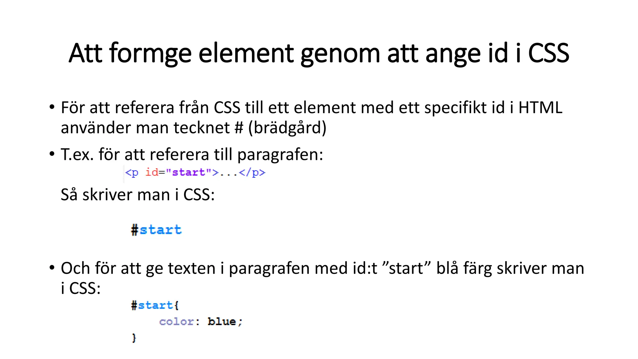 • För att referera från CSS till ett element med ett specifikt id i HTML
använder man tecknet # (brädgård)
• T.ex. för att referera till paragrafen:
Så skriver man i CSS:
• Och för att ge texten i paragrafen med id:t ”start” blå färg skriver man
i CSS:
Att formge element genom att ange id i CSS
 