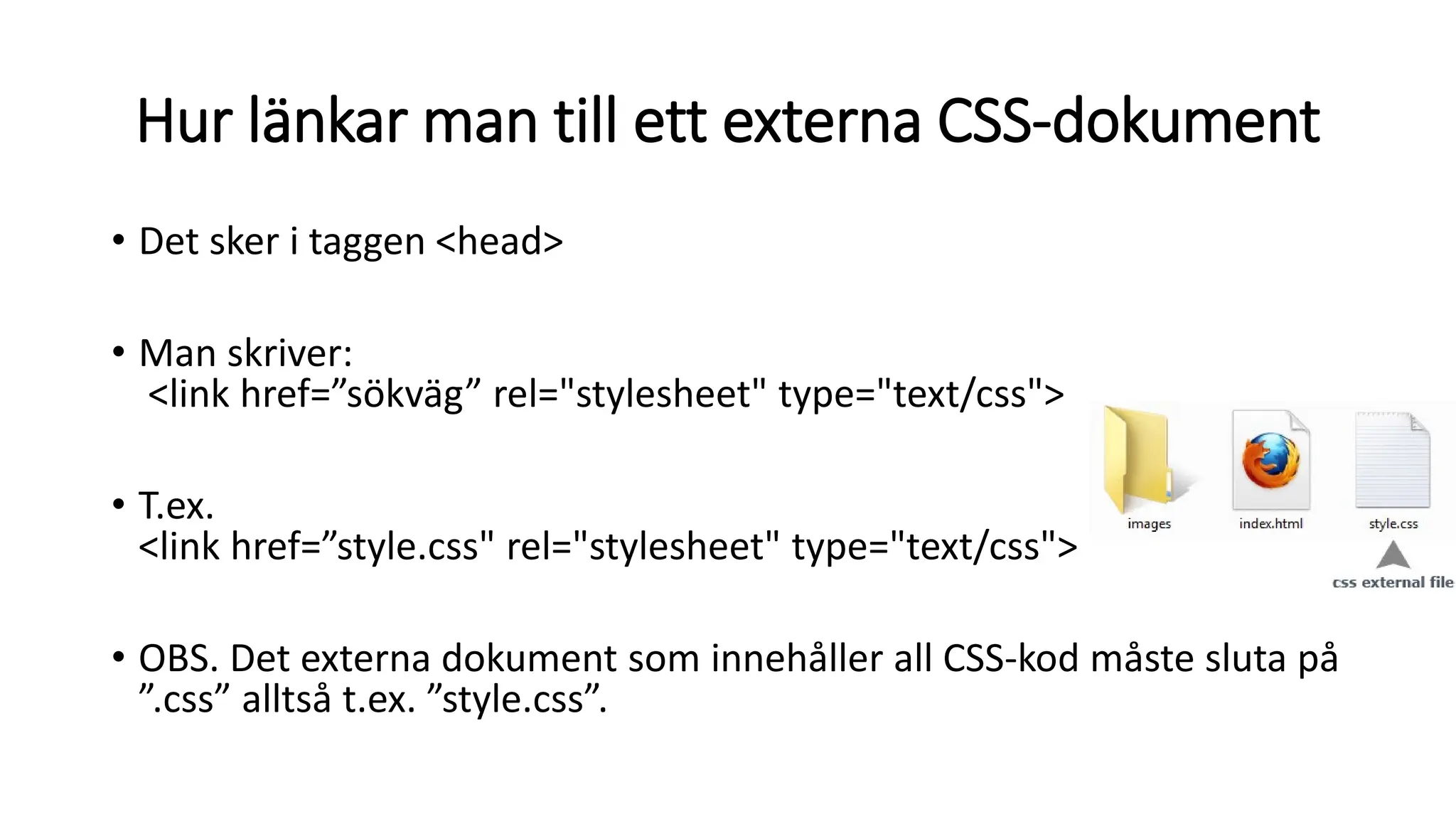 Hur länkar man till ett externa CSS-dokument
• Det sker i taggen <head>
• Man skriver:
<link href=”sökväg” rel="stylesheet" type="text/css">
• T.ex.
<link href=”style.css" rel="stylesheet" type="text/css">
• OBS. Det externa dokument som innehåller all CSS-kod måste sluta på
”.css” alltså t.ex. ”style.css”.
 