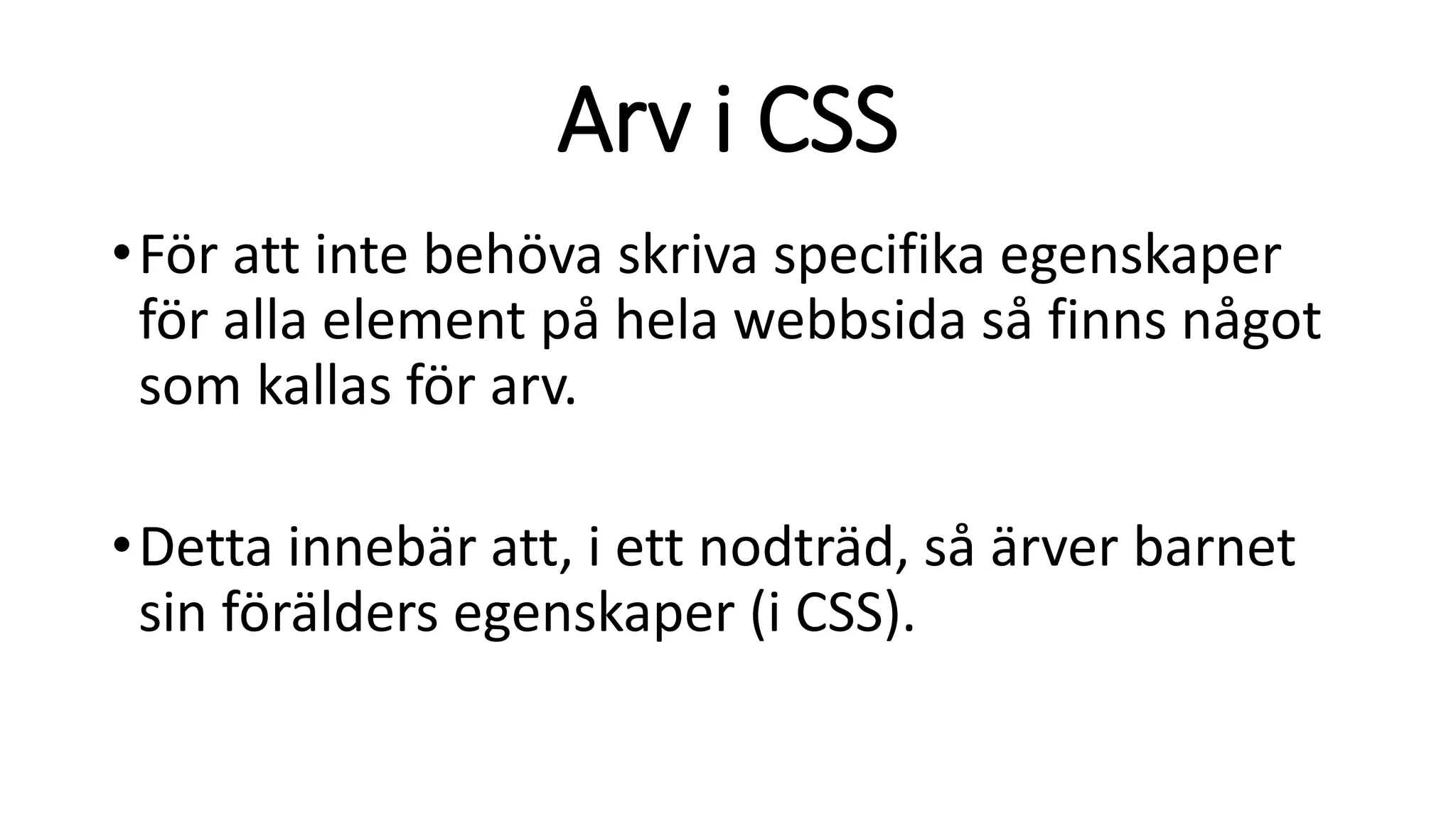 Arv i CSS
•För att inte behöva skriva specifika egenskaper
för alla element på hela webbsida så finns något
som kallas för arv.
•Detta innebär att, i ett nodträd, så ärver barnet
sin förälders egenskaper (i CSS).
 