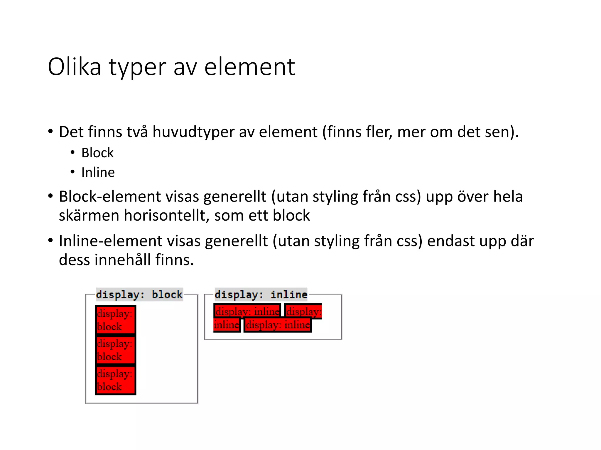 Olika typer av element
• Det finns två huvudtyper av element (finns fler, mer om det sen).
• Block
• Inline
• Block-element visas generellt (utan styling från css) upp över hela
skärmen horisontellt, som ett block
• Inline-element visas generellt (utan styling från css) endast upp där
dess innehåll finns.
 