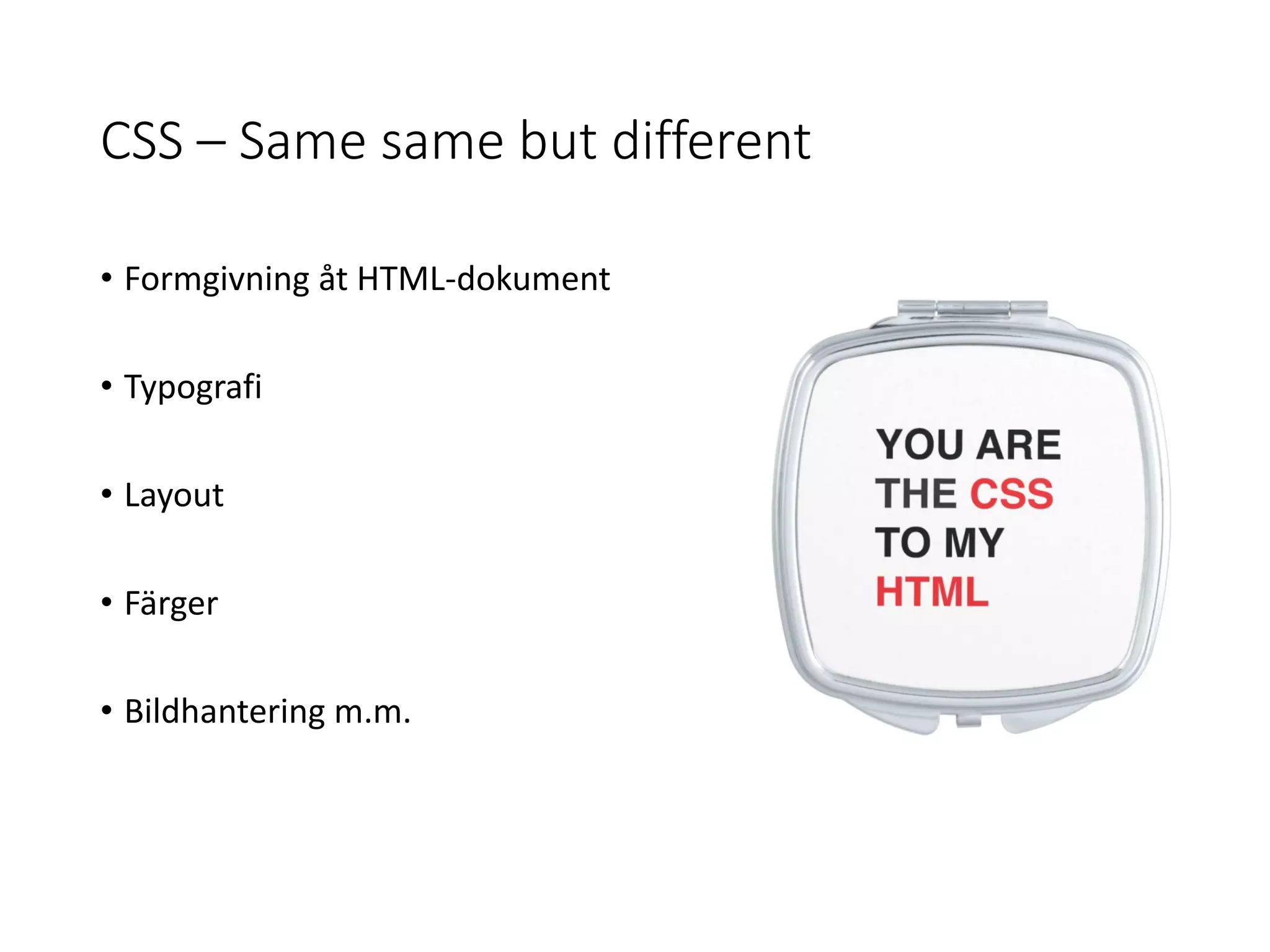 CSS – Same same but different
• Formgivning åt HTML-dokument
• Typografi
• Layout
• Färger
• Bildhantering m.m.
 