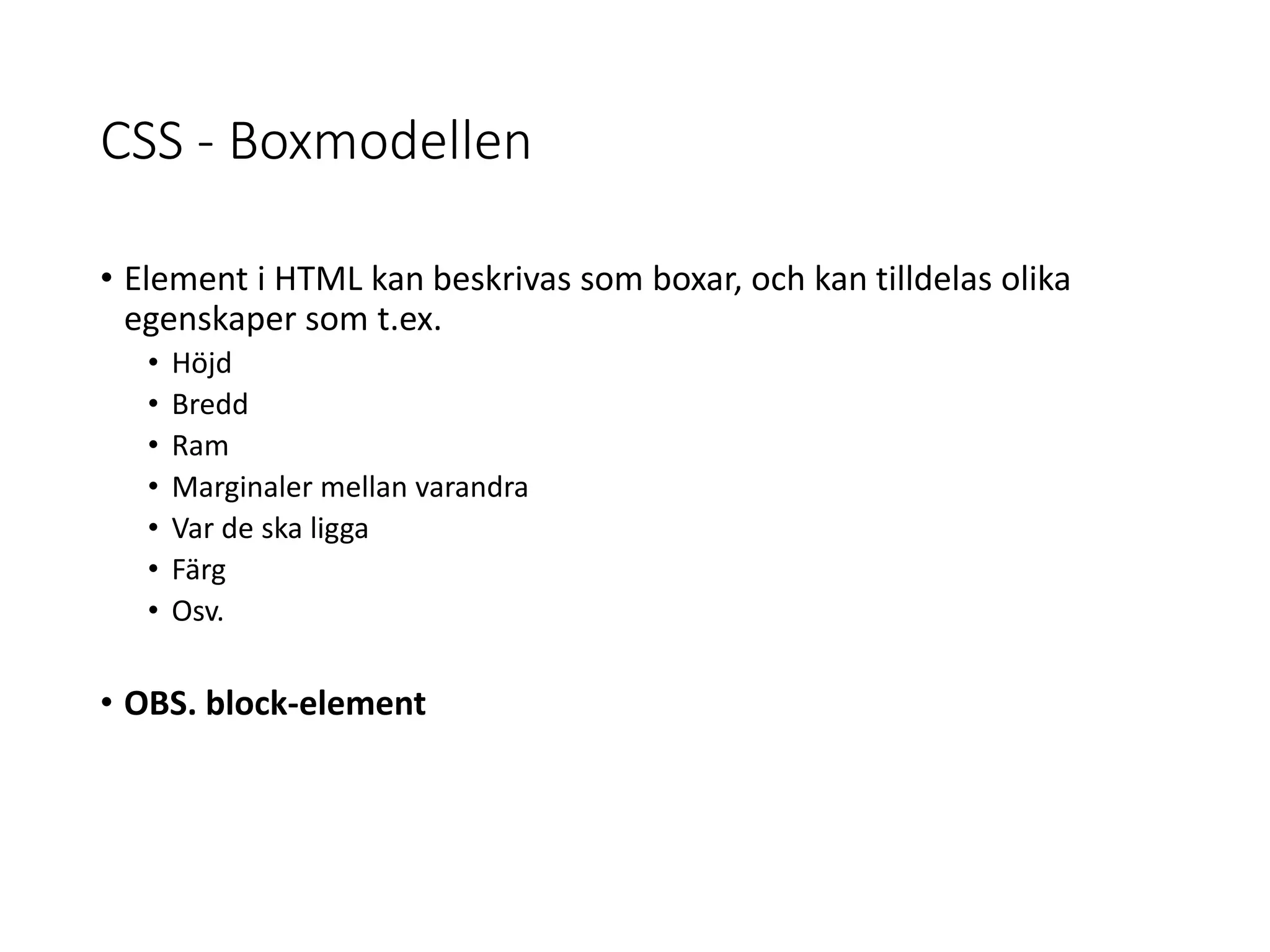 CSS - Boxmodellen
• Element i HTML kan beskrivas som boxar, och kan tilldelas olika
egenskaper som t.ex.
• Höjd
• Bredd
• Ram
• Marginaler mellan varandra
• Var de ska ligga
• Färg
• Osv.
• OBS. block-element
 