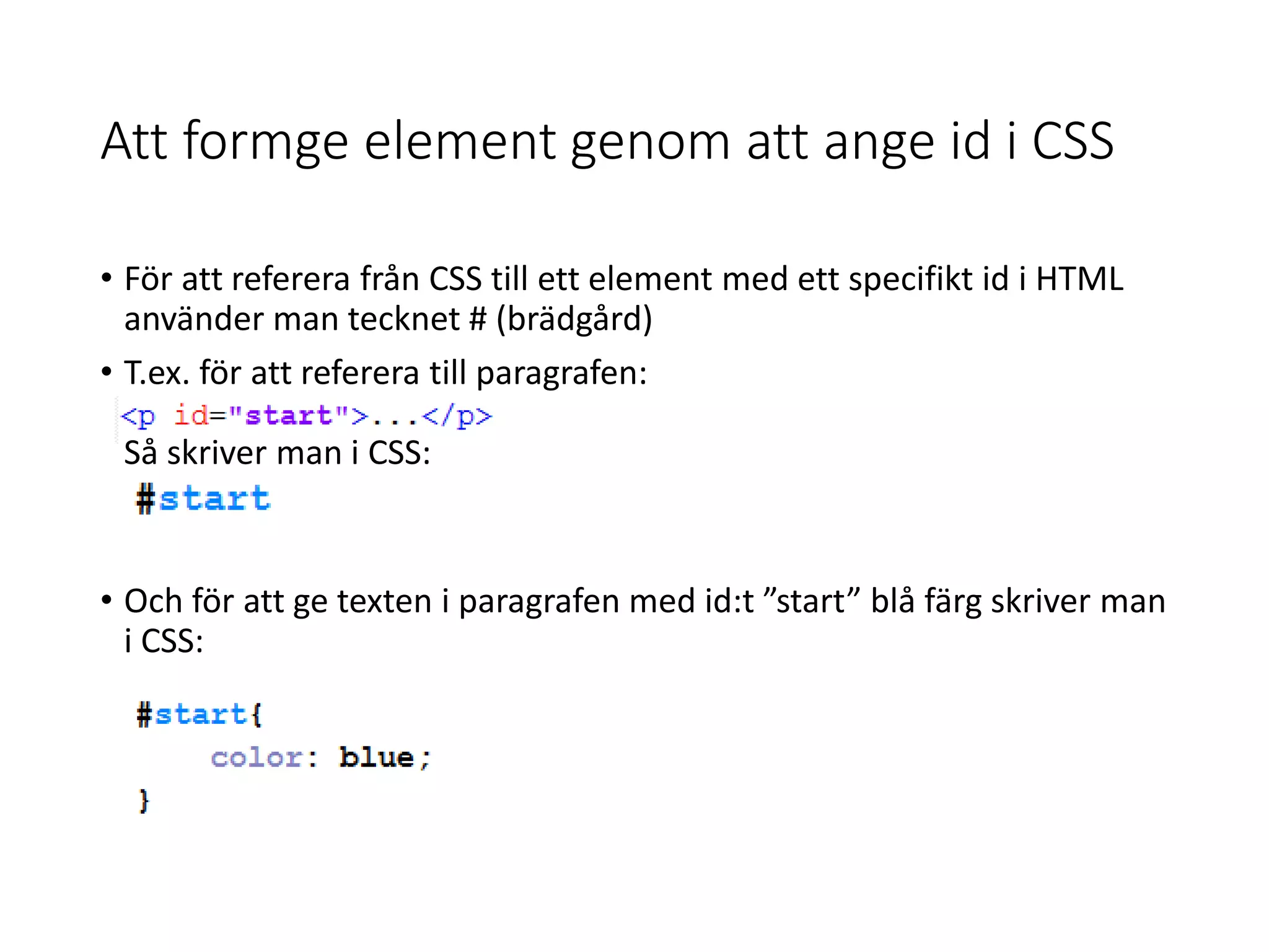 Att formge element genom att ange id i CSS
• För att referera från CSS till ett element med ett specifikt id i HTML
använder man tecknet # (brädgård)
• T.ex. för att referera till paragrafen:
Så skriver man i CSS:
• Och för att ge texten i paragrafen med id:t ”start” blå färg skriver man
i CSS:
 