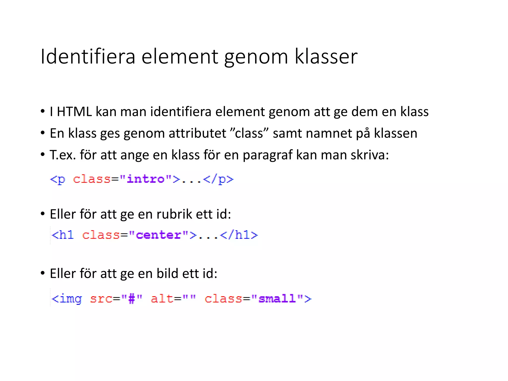 Identifiera element genom klasser
• I HTML kan man identifiera element genom att ge dem en klass
• En klass ges genom attributet ”class” samt namnet på klassen
• T.ex. för att ange en klass för en paragraf kan man skriva:
• Eller för att ge en rubrik ett id:
• Eller för att ge en bild ett id:
 