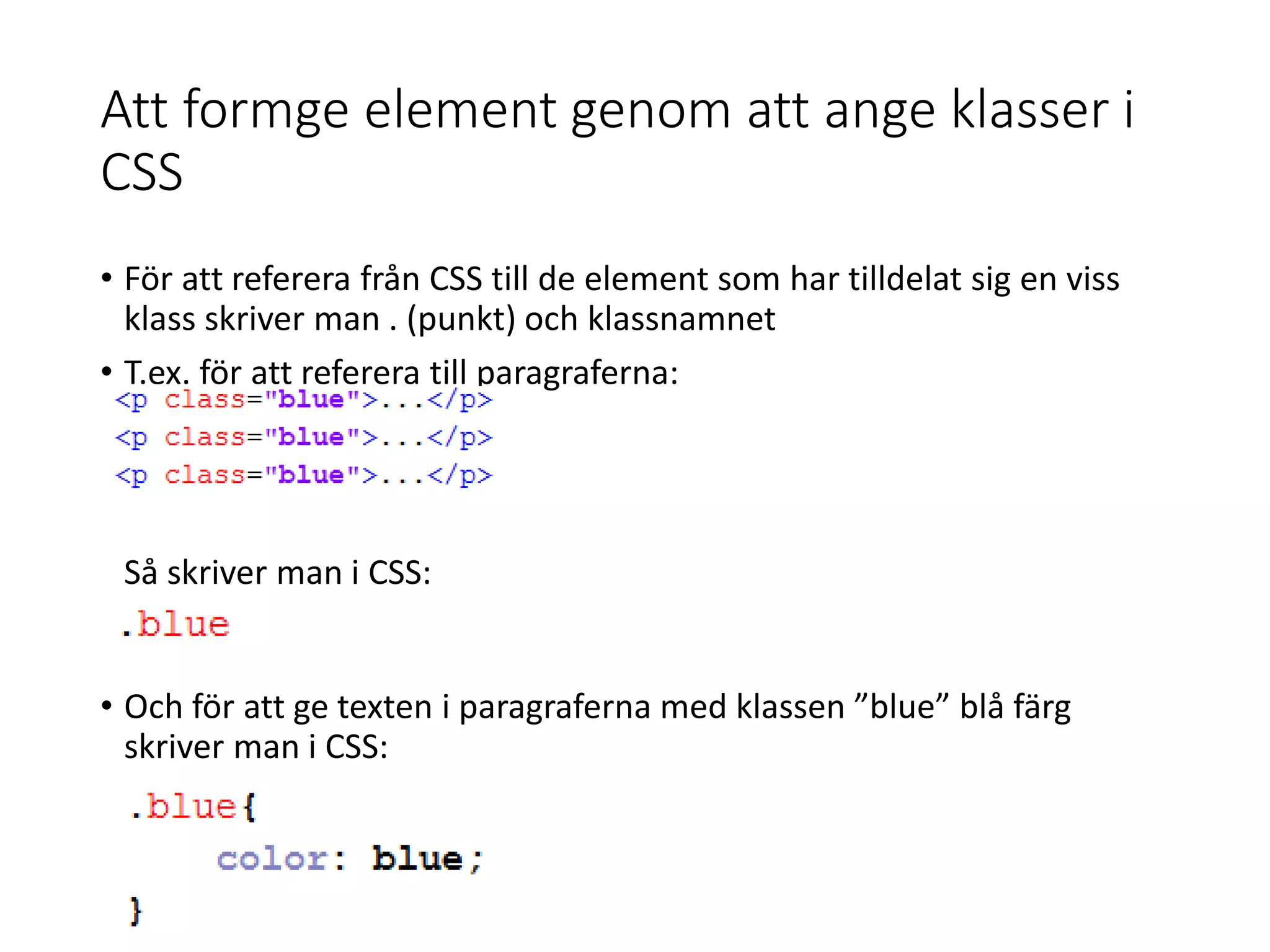 Att formge element genom att ange klasser i
CSS
• För att referera från CSS till de element som har tilldelat sig en viss
klass skriver man . (punkt) och klassnamnet
• T.ex. för att referera till paragraferna:
Så skriver man i CSS:
• Och för att ge texten i paragraferna med klassen ”blue” blå färg
skriver man i CSS:
 