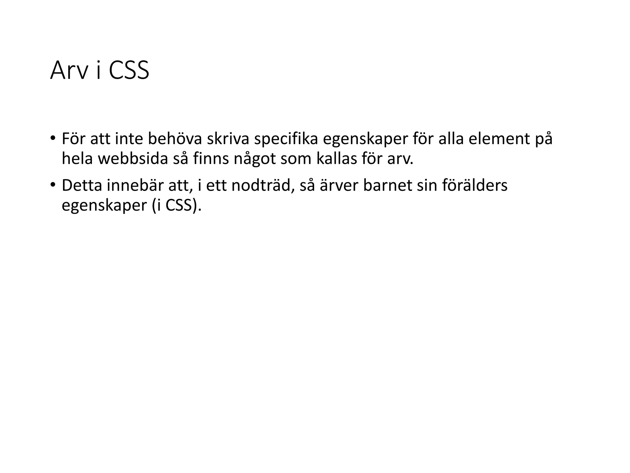 Arv i CSS
• För att inte behöva skriva specifika egenskaper för alla element på
hela webbsida så finns något som kallas för arv.
• Detta innebär att, i ett nodträd, så ärver barnet sin förälders
egenskaper (i CSS).
 