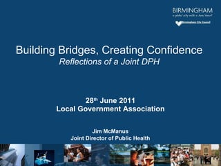 28 th  June 2011 Local Government Association Jim McManus Joint Director of Public Health Building Bridges, Creating Confidence Reflections of a Joint DPH 
