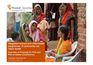 Integrated women and child health
programme: A community out
reach model
Overview of Proposal for POC and
Pilot at Gajwel constituency
Hyderabad, September 2014
For discussion purposes only
 