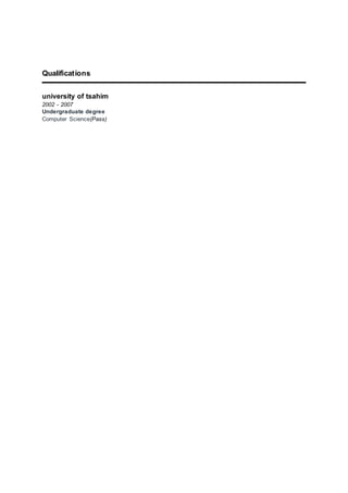 Qualifications
university of tsahim
2002 - 2007
Undergraduate degree
Computer Science(Pass)
 