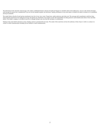 2
The information in this electronic mail message is the sender's confidential business and may be legally privileged. It is intended solely for the addressee(s). Access to this internet electronic
mail message by anyone else is unauthorized. If you are not the intended recipient, any disclosure, copying, distribution or any action taken or omitted to be taken in reliance on it is prohibited
and may be unlawful.
The sender believes that this E-mail and any attachments were free of any virus, worm, Trojan horse, and/or malicious code when sent. This message and its attachments could have been
infected during transmission. By reading the message and opening any attachments, the recipient accepts full responsibility for taking protective and remedial action about viruses and other
defects. The sender's company is not liable for any loss or damage arising in any way from this message or its attachments.
Nothing in this email shall be deemed to create a binding contract to purchase/sell real estate. The sender of this email does not have the authority to bind a buyer or seller to a contract via
written or verbal communications including, but not limited to, email communications.
 