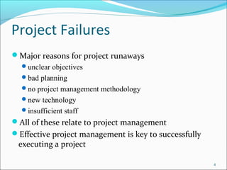 Project Failures
Major reasons for project runaways
unclear objectives
bad planning
no project management methodology
new technology
insufficient staff
All of these relate to project management
Effective project management is key to successfully
executing a project
4
 