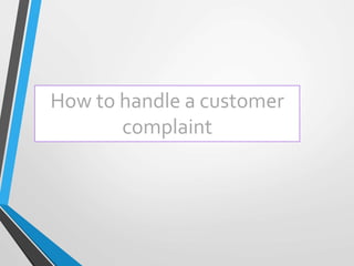How to handle a customer
complaint
 