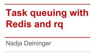 Task queuing with
Redis and rq
Nadja Deininger
 