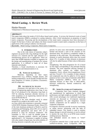 Haider Hussain Int. Journal of Engineering Research and Applications
ISSN : 2248-9622, Vol. 4, Issue 1( Version 3), January 2014, pp. 37-40

RESEARCH ARTICLE

www.ijera.com

OPEN ACCESS

Metal Casting- A Review Work
Haider Hussain
*(Department of Mechanical Engineering, MIT, Mandsaur (M.P.)

ABSTRACT
This paper deals about the trends of Al/Al alloys based metal casting . It reviews the historical events of metal
matrix composites (MMCs), produced in casting industries. After a brief introduction on properties of metal
matrix composites. Processing and the developments of the metal matrix composites have been discussed at
length. On the basis of above said subject, the future research needs in metal matrix composites on the basis of
applications of the casting in industry was discussed.
Keywords - Metal Casting, Composites, Metal matrix Composites.

I. INTRODUCTION
Due to the wide choice of materials, today's
engineers are posed with a big challenge for the right
selection of a material and the right selection of a
manufacturing process for an application. There are
more than 50,000 materials available to engineers for
the design and manufacturing of products for various
applications. It is difficult to study all of these
materials individually;
Therefore, a broad classification is necessary for
simplification and characterization [1-2].
II. TYPES OF MATERIALS
Materials, depending on their major
characteristics (e.g., stiffness, strength, density, and
melting temperature), can be broadly divided into four
main categories: (1) metals, (2) plastics, (3)ceramics,
and (4) composites.

III. ALUMINUM/ AL ALLOYS
Aluminum (Al) had been at the center of a
variety of engineering applications since long. It was
first of all produced in the laboratory long back in
1825 by reducing aluminum chloride; however, its
wide acceptance as an engineering material did not
occur till World War II.
Aluminum is the most abundant metal in nature
around 8% by weight in the earth's crust. The
ore from which most aluminum is presently extracted
is BAUXITE (Hydrate Aluminum Oxide). About 25%
of the total aluminum produced in World is used for
Containing and Packaging, about 20% of it is used in
architectural applications and about 10% of Al
produced is used for electrical conductors. The
remainder i.e. 45% is used for durable goods in
industry, consumer products, vehicles, and airspace
applications[11, 12]. Aluminum is capable of mixing
with other metals in liquid state, but solid solubility of
alloying elements is typically only up to a few

www.ijera.com

percent. In some cases inter-metallic compounds are
formed and become a part in the structure of the
aluminum alloy. No element is completely soluble in
aluminum in the solid state. The percentage of alloy
elements in useful aluminum alloys does not exceed
about 15%. A number of other elements in aluminum
will also be added because of their roles in fabrication
and
strengthening. The alloy-designation for Al is based
on four digits corresponding to the principal alloying
elements. The most important alloying elements in
aluminum alloy systems are copper (2xxx),
manganese (3xxx), silicon (4xxx),magnesium (5xxx)
and zinc (7xxx)[11, 13]. A number of other elements
and compounds may also be added to Al for special
purposes to have a new class of materials called Metal
Matrix Composites (MMCs), which are most
important because of their roles in fabric-ability,
electrical conductivity, thermal conductivity and
strengthening.

IV. SOME FEATURES OF COMPOSITES
Composites have been routinely designed
and manufactured for applications in which high
performance and light weight are needed[13-16].They
offer several advantages over traditional engineering
materials are discussed as: Composite materials
provide capabilities for part integration. Several
metallic components can be replaced by a single
composite component.
Composite structures provide in-service monitoring
or online process monitoring with the help of
embedded sensors. This feature is used to monitor
fatigue damage in aircraft structures or can be utilized
to monitor the resin flow in an RTM (resin transfer
molding) process. Materials
with embedded sensors are known as "smart"
materials.
Composite materials have a high specific stiffness
(stiffness-to-density ratio). Composites offer the
37 | P a g e

 